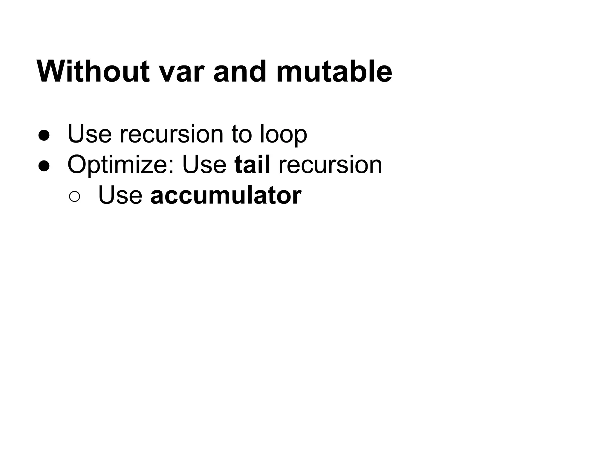 Without var and mutable
● Use recursion to loop
● Optimize: Use tail recursion
○ Use accumulator
 