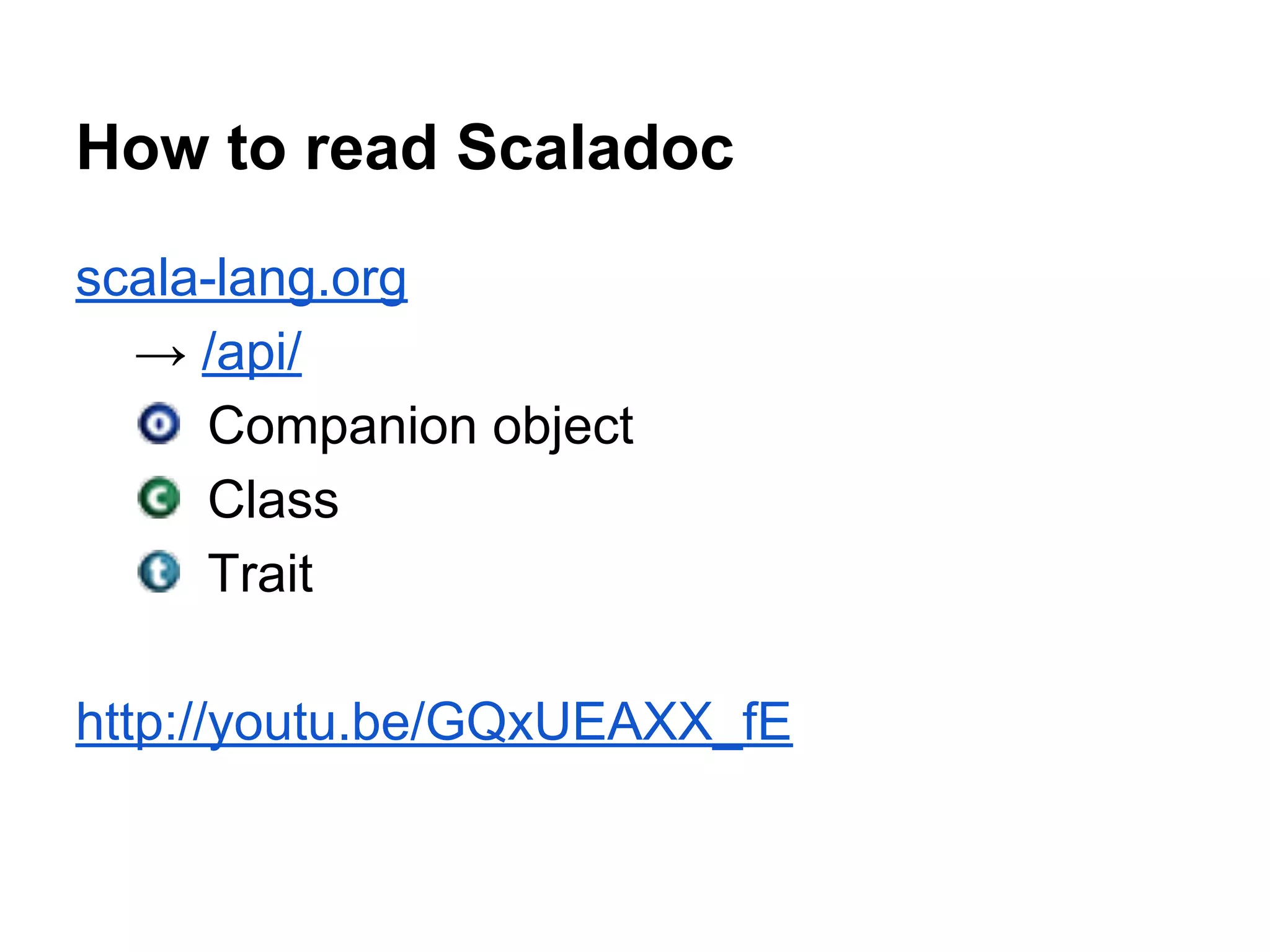 scala-lang.org
→ /api/
Companion object
Class
Trait
http://youtu.be/GQxUEAXX_fE
How to read Scaladoc
 