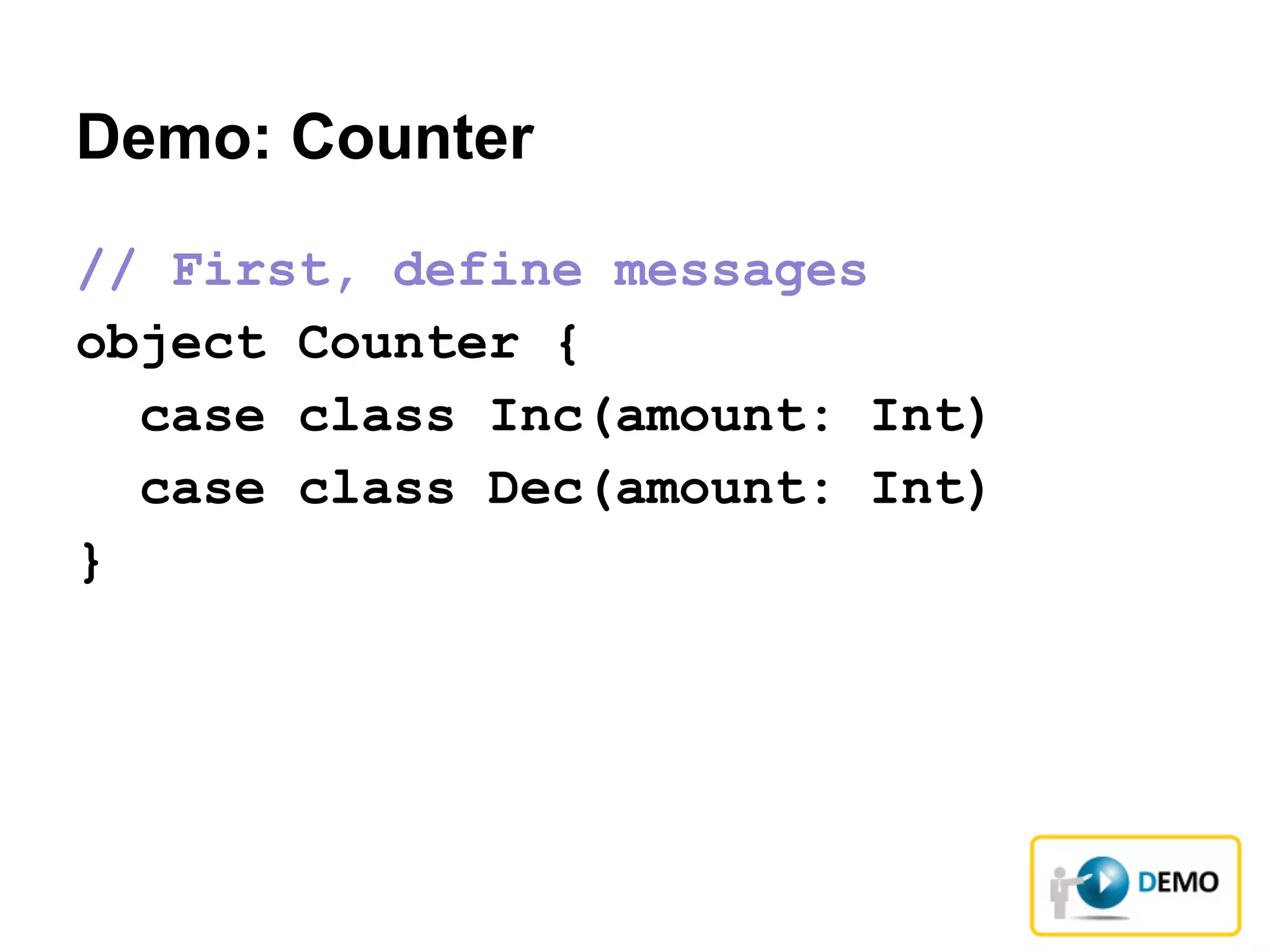 Demo: Counter
// First, define messages
object Counter {
case class Inc(amount: Int)
case class Dec(amount: Int)
}
 