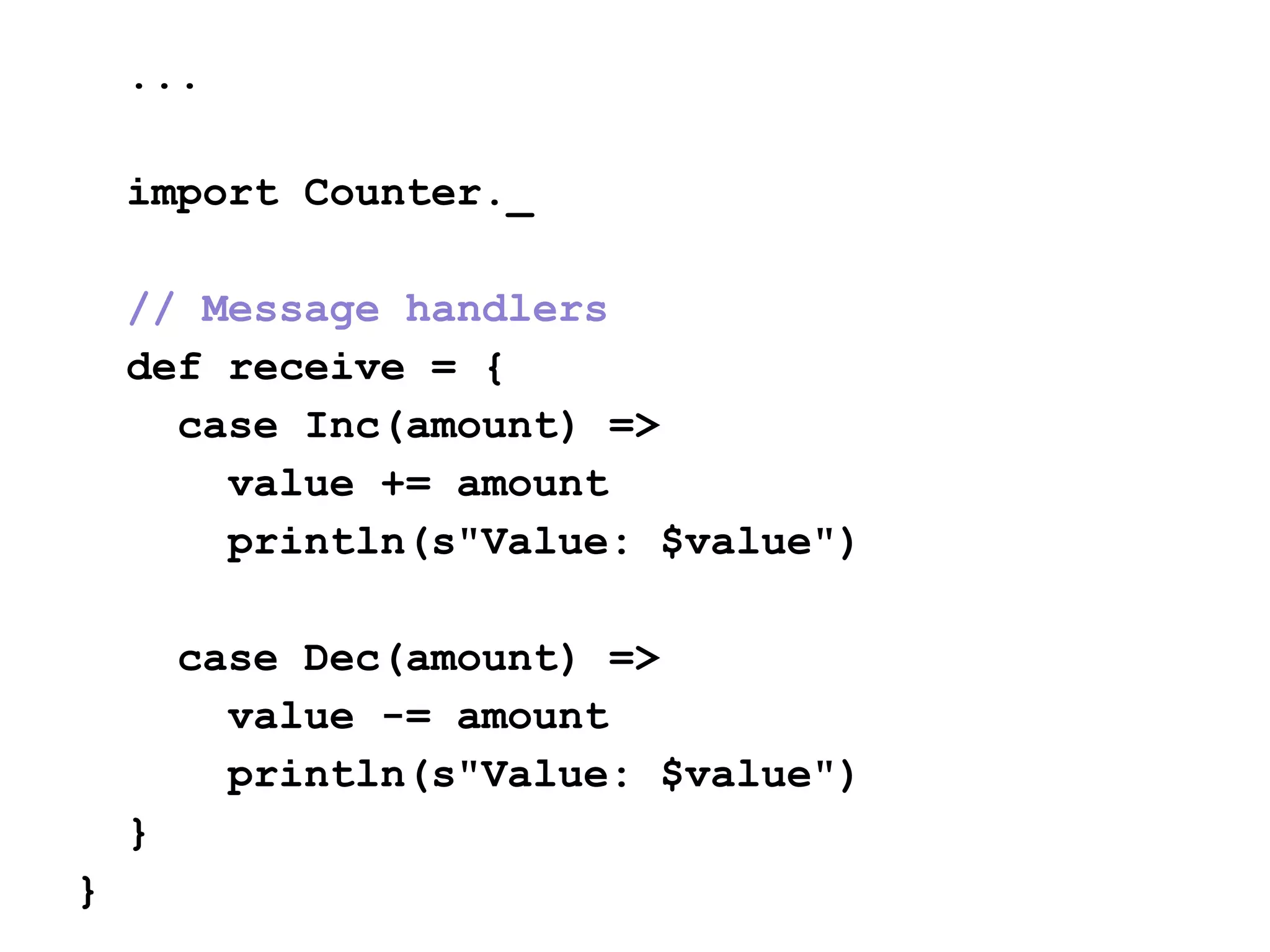 ...
import Counter._
// Message handlers
def receive = {
case Inc(amount) =>
value += amount
println(s"Value: $value")
case Dec(amount) =>
value -= amount
println(s"Value: $value")
}
}
 