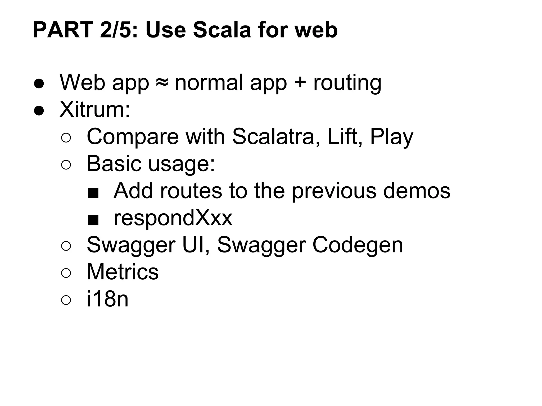 ● Web app ≈ normal app + routing
● Xitrum:
○ Compare with Scalatra, Lift, Play
○ Basic usage:
■ Add routes to the previous demos
■ respondXxx
○ Swagger UI, Swagger Codegen
○ Metrics
○ i18n
PART 2/5: Use Scala for web
 