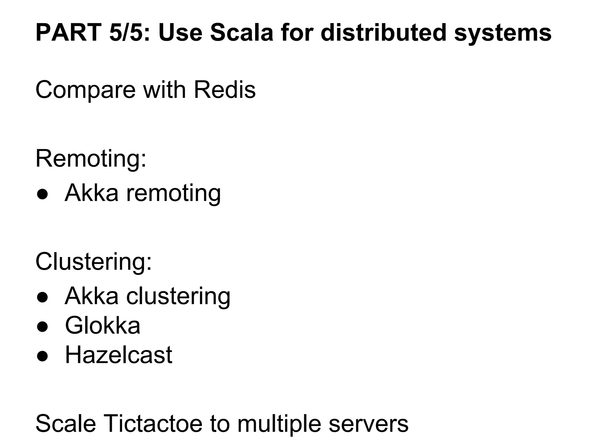 Compare with Redis
Remoting:
● Akka remoting
Clustering:
● Akka clustering
● Glokka
● Hazelcast
Scale Tictactoe to multiple servers
PART 5/5: Use Scala for distributed systems
 