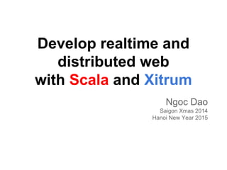 Develop realtime and
distributed web
with Scala and Xitrum
Ngoc Dao
Saigon Xmas 2014
Hanoi New Year 2015
 