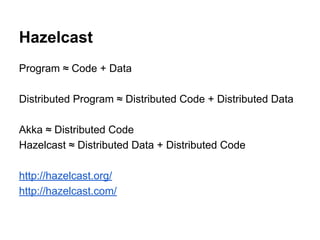 Hazelcast
Program ≈ Code + Data
Distributed Program ≈ Distributed Code + Distributed Data
Akka ≈ Distributed Code
Hazelcast ≈ Distributed Data + Distributed Code
http://hazelcast.org/
http://hazelcast.com/
 