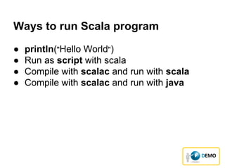 Ways to run Scala program
● println("Hello World")
● Run as script with scala
● Compile with scalac and run with scala
● Compile with scalac and run with java
 