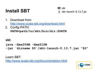 Install SBT
1. Download from
http://www.scala-sbt.org/download.html
2. Config PATH:
PATH=path/to/sbt/bin/dir:$PATH
sbt:
java -Xms256M -Xmx512M
-jar `dirname $0`/sbt-launch-0.13.7.jar "$@"
Learn SBT:
http://www.scala-sbt.org/documentation.html
 