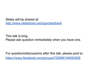 Slides will be shared at:
http://www.slideshare.net/ngocdaothanh
This talk is long.
Please ask question immediately when you have one.
For questions/discussions after this talk, please post to:
https://www.facebook.com/groups/720666194693928
You can also post to scala-user group:
https://groups.google.com/d/forum/scala-user
 