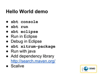 Hello World demo
● sbt console
● sbt run
● sbt eclipse
● Run in Eclipse
● Debug in Eclipse
● sbt xitrum-package
● Run with java
● Add dependency library
http://search.maven.org/
● Scalive
 
