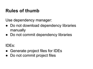 Rules of thumb
Use dependency manager:
● Do not download dependency libraries
manually
● Do not commit dependency libraries
IDEs:
● Generate project files for IDEs
● Do not commit project files
 