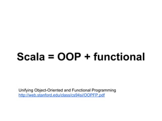 Scala = OOP + functional
Unifying Object-Oriented and Functional Programming
http://web.stanford.edu/class/cs94si/OOPFP.pdf
 