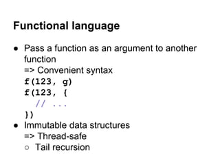 Functional language
● Pass a function as an argument to another
function
=> Convenient syntax
f(123, g)
f(123, {
// ...
})
● Immutable data structures
=> Thread-safe
○ Tail recursion
 