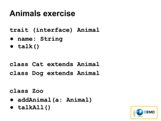 Animals exercise
trait (interface) Animal
● name: String
● talk()
class Cat extends Animal
class Dog extends Animal
class Zoo
● addAnimal(a: Animal)
● talkAll()
 