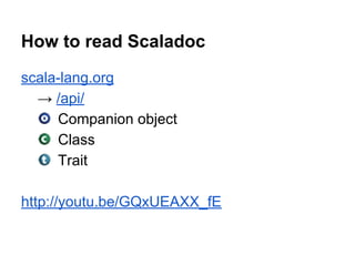 scala-lang.org
→ /api/
Companion object
Class
Trait
http://youtu.be/GQxUEAXX_fE
How to read Scaladoc
 