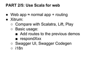 ● Web app ≈ normal app + routing
● Xitrum:
○ Compare with Scalatra, Lift, Play
○ Basic usage:
■ Add routes to the previous demos
■ respondXxx
○ Swagger UI, Swagger Codegen
○ i18n
PART 2/5: Use Scala for web
 