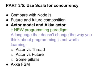 ● Compare with Node.js
● Future and future composition
● Actor model and Akka actor
↑ NEW programming paradigm
A language that doesn't change the way you
think about programming is not worth
learning.
○ Actor vs Thread
○ Actor vs Future
○ Some pitfalls
● Akka FSM
PART 3/5: Use Scala for concurrency
 