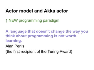 ↑ NEW programming paradigm
A language that doesn't change the way you
think about programming is not worth
learning.
Alan Perlis
(the first recipient of the Turing Award)
Actor model and Akka actor
 