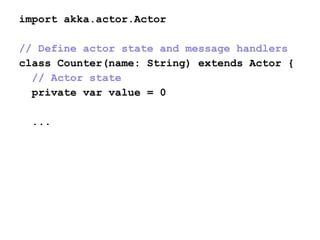 import akka.actor.Actor
// Define actor state and message handlers
class Counter(name: String) extends Actor {
// Actor state
private var value = 0
...
 