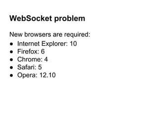 WebSocket problem
New browsers are required:
● Internet Explorer: 10
● Firefox: 6
● Chrome: 4
● Safari: 5
● Opera: 12.10
 