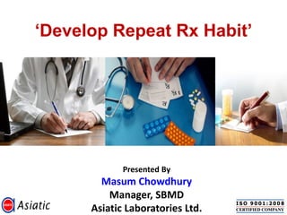 ‘Develop Repeat Rx Habit’




             Presented By
        Masum Chowdhury
          Manager, SBMD
      Asiatic Laboratories Ltd.
 