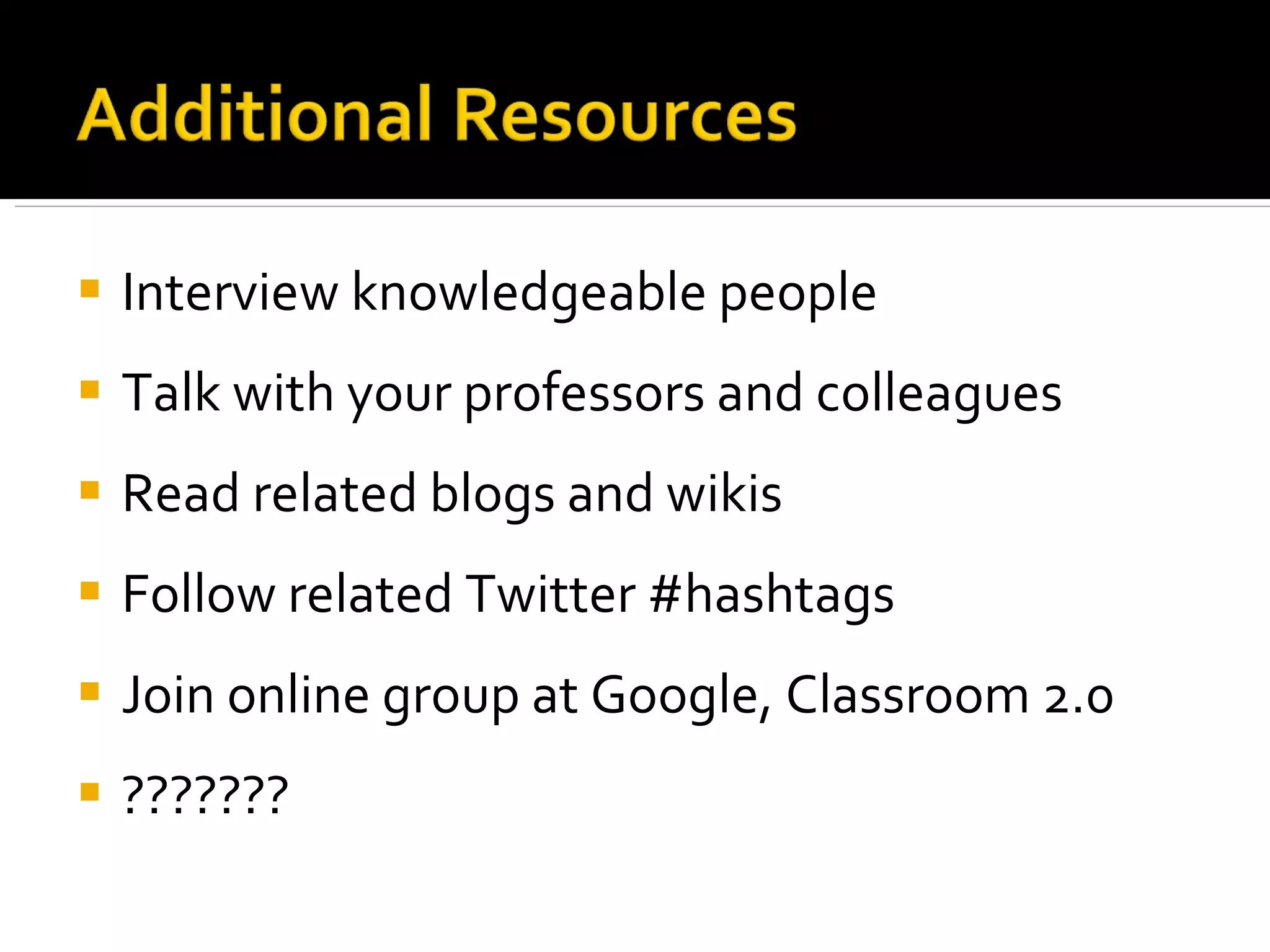 Interview knowledgeable people Talk with your professors and colleagues Read related blogs and wikis Follow related Twitter #hashtags Join online group at Google, Classroom 2.0 ??????? 