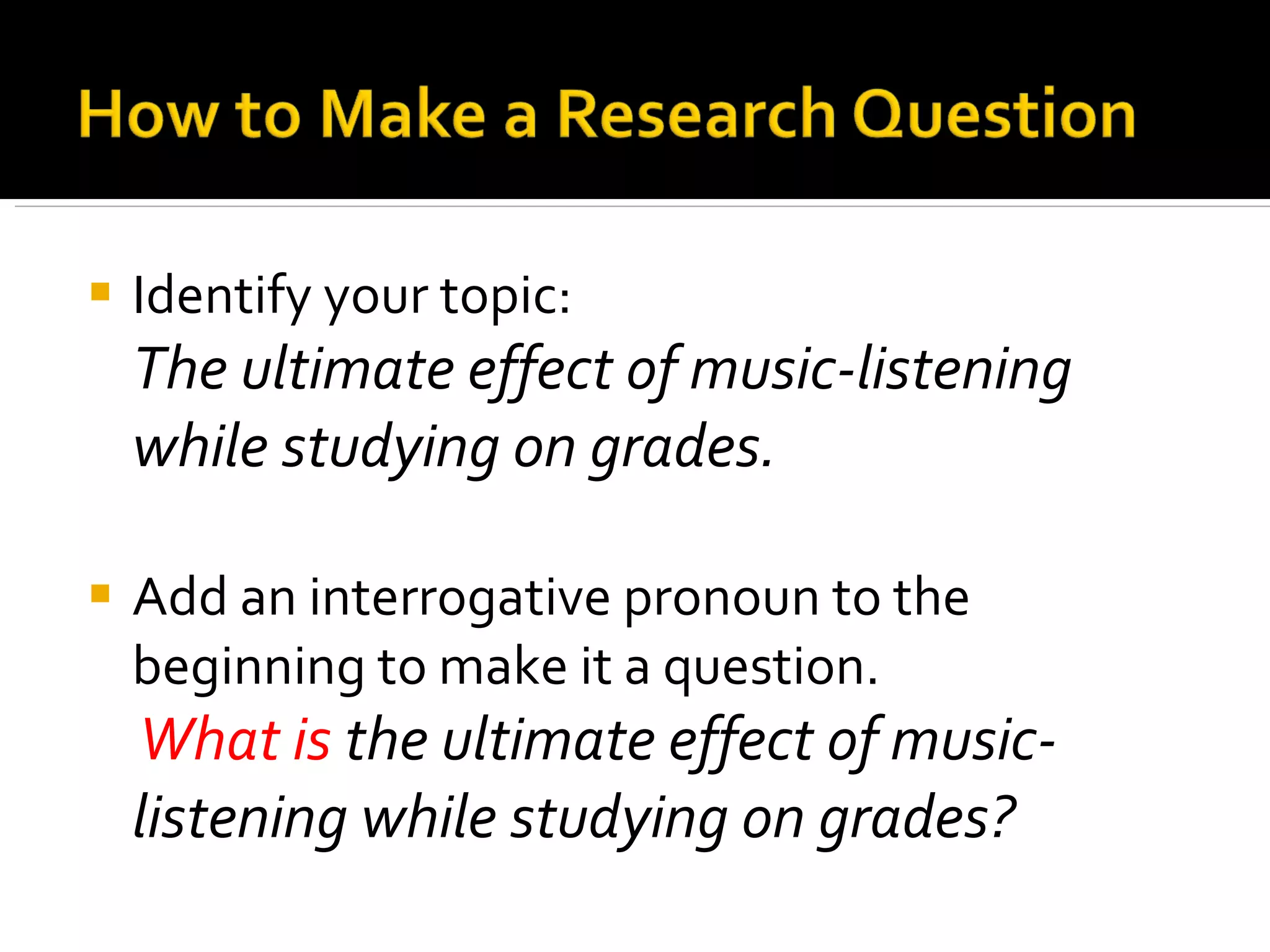 Identify your topic: The ultimate effect of music-listening while studying on grades.   Add an interrogative pronoun to the beginning to make it a question. What is  the ultimate effect of music-listening while studying on grades? 
