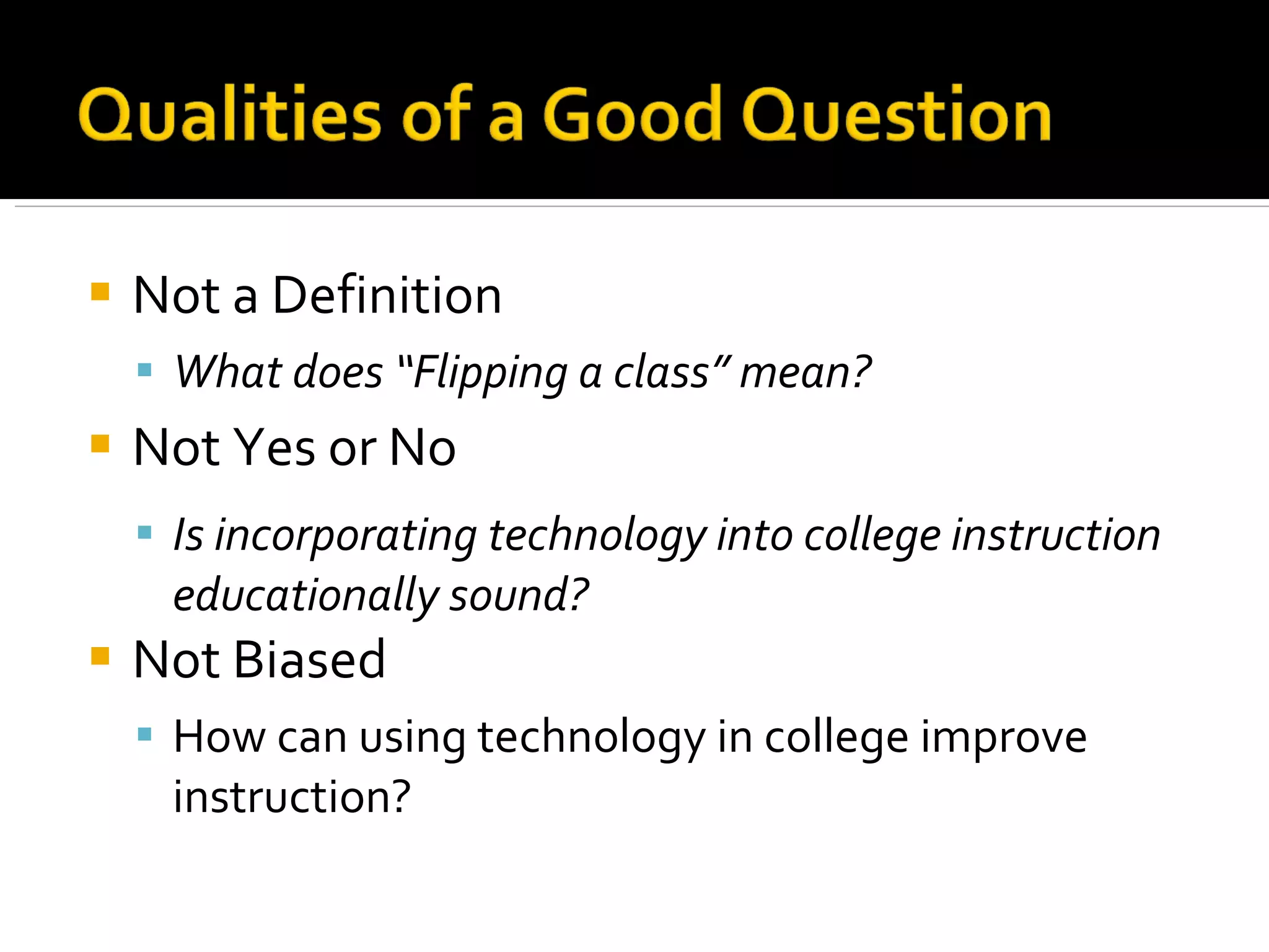 Not a Definition What does “Flipping a class” mean? Not Yes or No Is incorporating technology into college instruction educationally sound? Not Biased How can using technology in college improve instruction? 