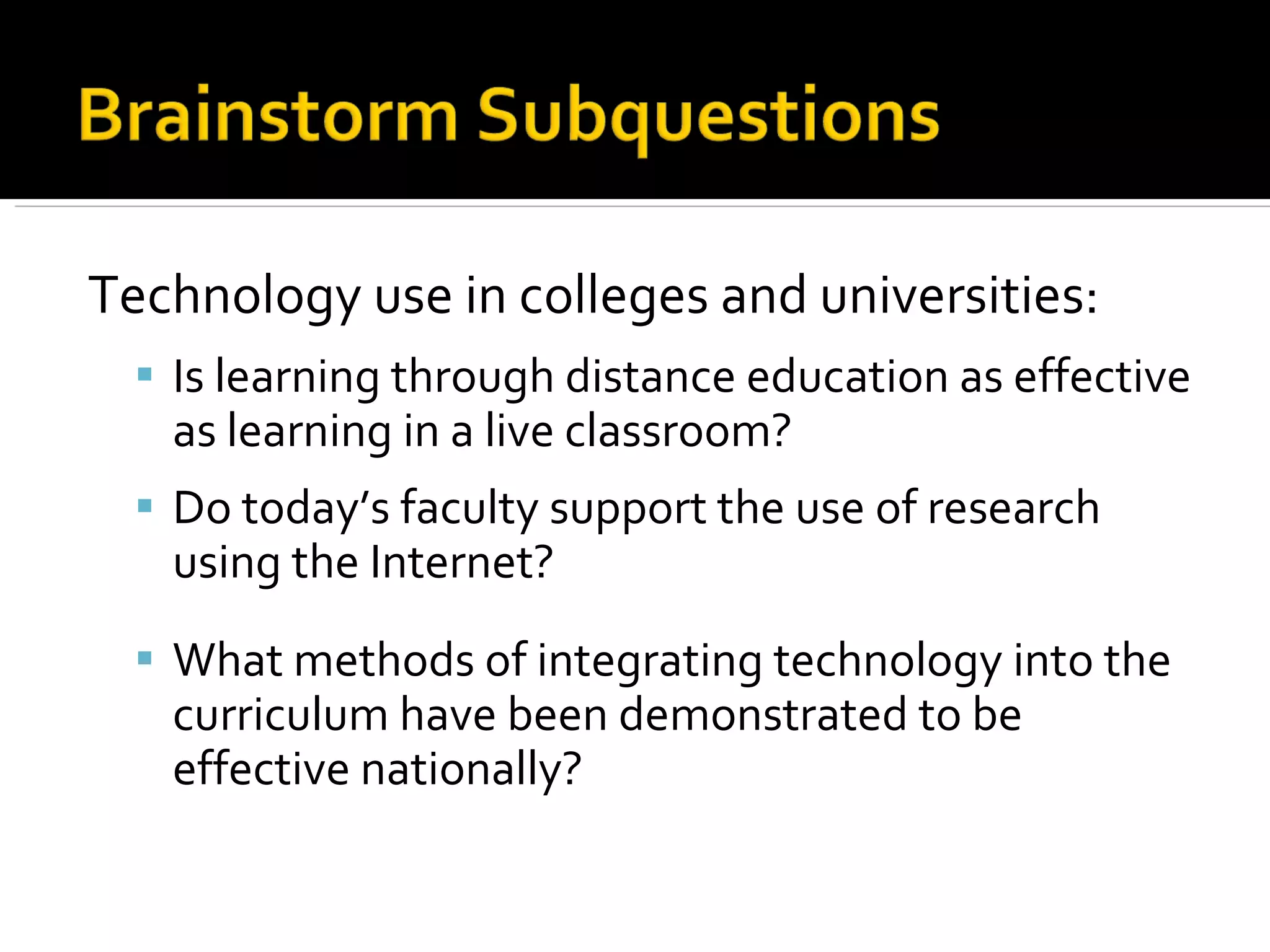 Technology use in colleges and universities: Is learning through distance education as effective as learning in a live classroom? Do today’s faculty support the use of research using the Internet? What methods of integrating technology into the curriculum have been demonstrated to be effective nationally? 