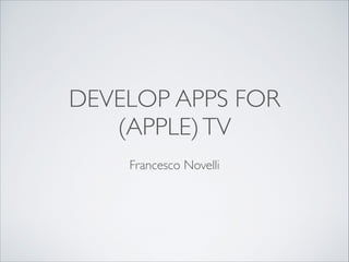 DEVELOP APPS FOR
(APPLE)TV
Francesco Novelli
 