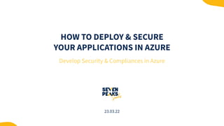 HOW TO DEPLOY & SECURE
YOUR APPLICATIONS IN AZURE
Develop Security & Compliances in Azure
23.03.22
 