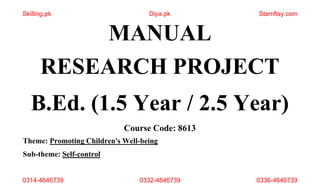 MANUAL
RESEARCH PROJECT
B.Ed. (1.5 Year / 2.5 Year)
Course Code: 8613
Theme: Promoting Children's Well-being
Sub-theme: Self-control
0314-4646739 0332-4646739 0336-4646739
Skilling.pk Diya.pk Stamflay.com
 