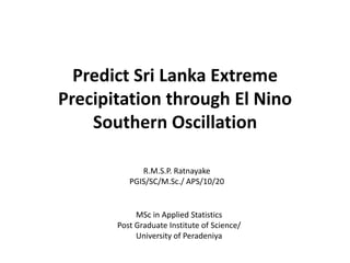 Predict Sri Lanka Extreme
Precipitation through El Nino
    Southern Oscillation

             R.M.S.P. Ratnayake
          PGIS/SC/M.Sc./ APS/10/20


            MSc in Applied Statistics
       Post Graduate Institute of Science/
            University of Peradeniya
 