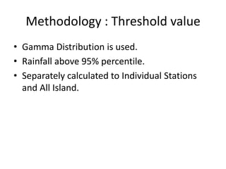 Methodology : Threshold value
• Gamma Distribution is used.
• Rainfall above 95% percentile.
• Separately calculated to Individual Stations
  and All Island.
 