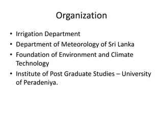 Organization
• Irrigation Department
• Department of Meteorology of Sri Lanka
• Foundation of Environment and Climate
  Technology
• Institute of Post Graduate Studies – University
  of Peradeniya.
 