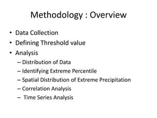 Methodology : Overview
• Data Collection
• Defining Threshold value
• Analysis
  – Distribution of Data
  – Identifying Extreme Percentile
  – Spatial Distribution of Extreme Precipitation
  – Correlation Analysis
  – Time Series Analysis
 