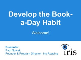 Develop the Book-
     a-Day Habit
                    Welcome!


Presenter:
Paul Nowak
Founder & Program Director | Iris Reading
 