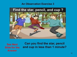 12
An Observation Exercise 3
See Next
Slide for the
Answer
Can you find the star, pencil
and cup in less than 1 minute?
 