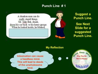 18
My Reflection
Intoxication can cause
a heedless mind.
This will lead to deeds
of the unwholesome
kind.
Punch Line # 1
Suggest a
Punch Line.
See Next
Slide for a
suggested
Punch Line.
 