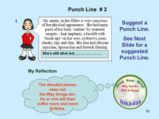 20
My Reflection
The deluded person
sees not
the Way things are.
He or she will then
suffer more and more
Dukkha.
Punch Line # 2
Suggest a
Punch Line.
See Next
Slide for a
suggested
Punch Line.
She’s still alive but ………………….
 