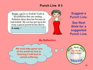22
My Reflection
We must take good care
of the world we live in.
Harming it will lead to
untold suffering.
Punch Line # 3
Suggest a
Punch Line.
See Next
Slide for a
suggested
Punch Line.
It reads, “ “
 