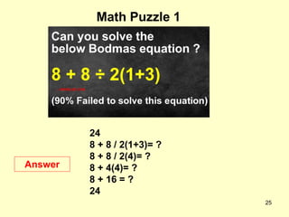 25
Math Puzzle 1
Answer
24
8 + 8 / 2(1+3)= ?
8 + 8 / 2(4)= ?
8 + 4(4)= ?
8 + 16 = ?
24
 