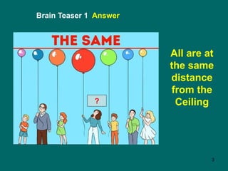 3
Brain Teaser 1 Answer
All are at
the same
distance
from the
Ceiling
?
 