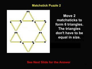53
Matchstick Puzzle 2
See Next Slide for the Answer
Shown here is a fly
in a wineglass. Move
2 matchsticks to
place the fly outside
the glass. The glass
should still be in it's
original form.
Move 2
matchsticks to
form 6 triangles.
The triangles
don't have to be
equal in size.
 