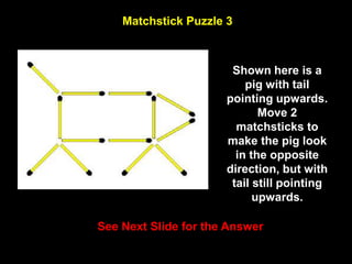 55
Matchstick Puzzle 3
See Next Slide for the Answer
Shown here is a
pig with tail
pointing upwards.
Move 2
matchsticks to
make the pig look
in the opposite
direction, but with
tail still pointing
upwards.
 