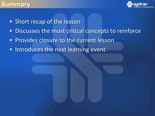 Summary

 •   Short recap of the lesson
 •   Discusses the most critical concepts to reinforce
 •   Provides closure to the current lesson
 •   Introduces the next learning event
 