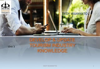 DEVELOP & UPDATE
TOURISM INDUSTRY
KNOWLEDGE
DEDY WIJAYANTO
Unit 3
DEDY WIJAYANTTO 1
 
