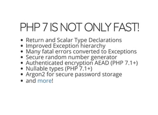 4/30/2018 Develop web APIs in PHP using middleware with Expressive, Code Europe 2018
https://www.zimuel.it/slides/codeeurope2018?print-pdf#/ 10/34
© 2017 Rogue Wave Software, Inc. All Rights Reserved.
PHP7ISNOTONLYFAST!PHP7ISNOTONLYFAST!
Return and Scalar Type Declarations
Improved Exception hierarchy
Many fatal errors converted to Exceptions
Secure random number generator
Authenticated encryption AEAD (PHP 7.1+)
Nullable types (PHP 7.1+)
Argon2 for secure password storage
and !more
 