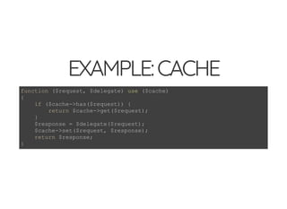 4/30/2018 Develop web APIs in PHP using middleware with Expressive, Code Europe 2018
https://www.zimuel.it/slides/codeeurope2018?print-pdf#/ 16/34
© 2017 Rogue Wave Software, Inc. All Rights Reserved.
EXAMPLE:CACHEEXAMPLE:CACHE
function ($request, $delegate) use ($cache)
{
if ($cache->has($request)) {
return $cache->get($request);
}
$response = $delegate($request);
$cache->set($request, $response);
return $response;
}
 