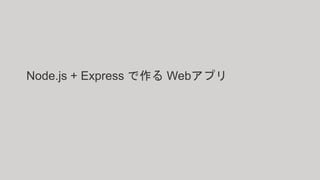 Node.js + Express で作る Webアプリ
 