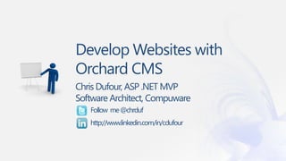 Develop Websites with
Orchard CMS
Chris Dufour, ASP .NET MVP
Software Architect, Compuware
   Follow me @chrduf
   http://www.linkedin.com/in/cdufour
 