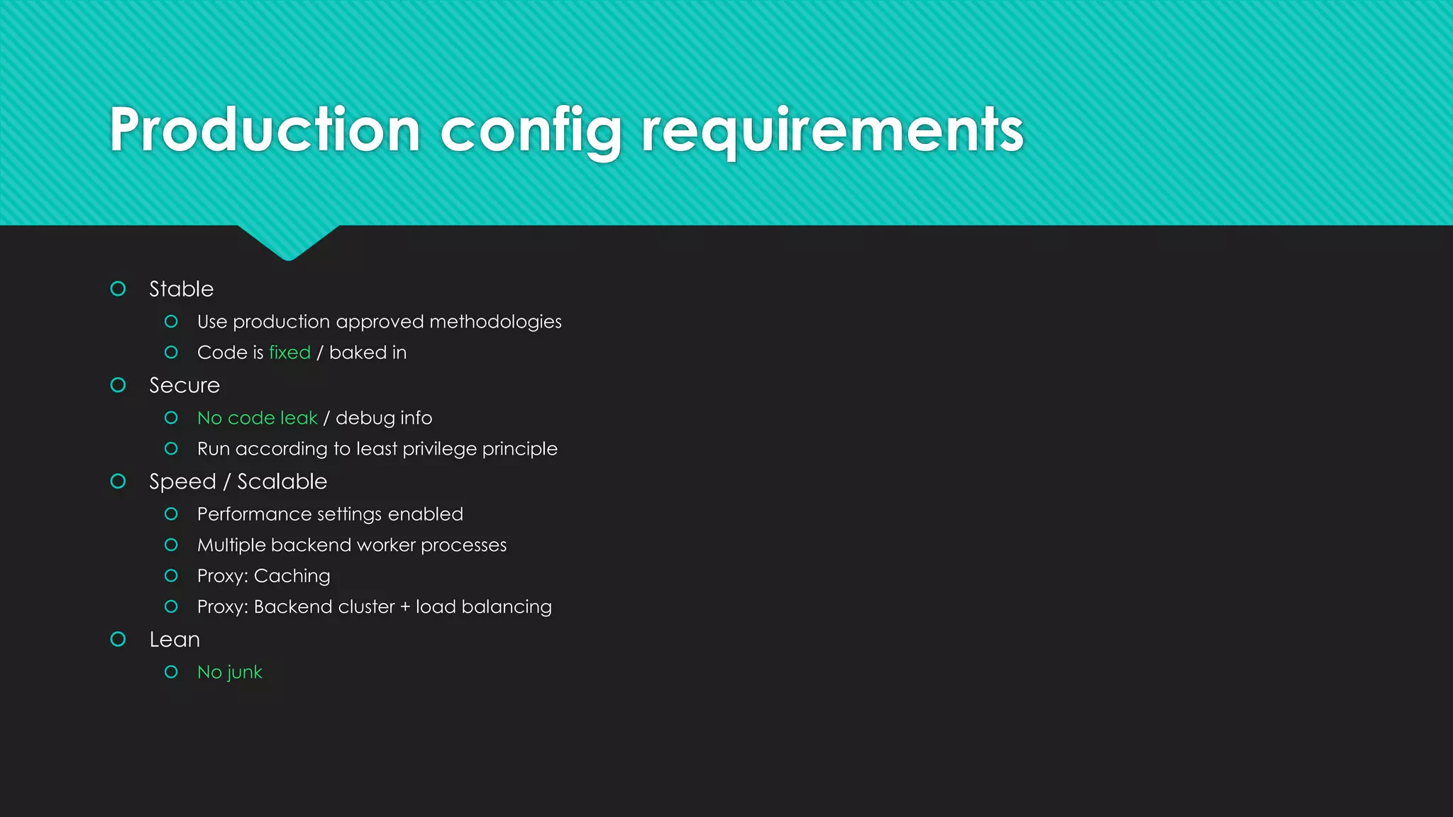 Production config requirements
 Stable
 Use production approved methodologies
 Code is fixed / baked in
 Secure
 No code leak / debug info
 Run according to least privilege principle
 Speed / Scalable
 Performance settings enabled
 Multiple backend worker processes
 Proxy: Caching
 Proxy: Backend cluster + load balancing
 Lean
 No junk
 